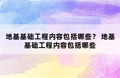 地基基础工程内容包括哪些？ 地基基础工程内容包括哪些